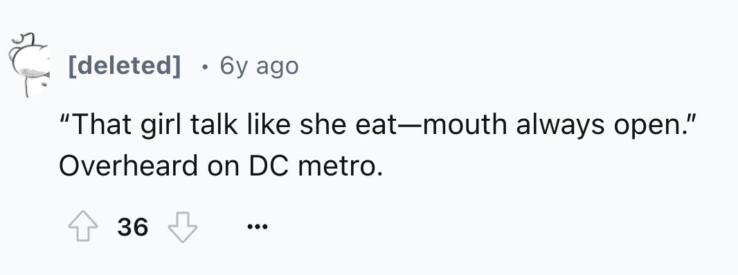 number - deleted 6y ago "That girl talk she eatmouth always open." Overheard on Dc metro. 36